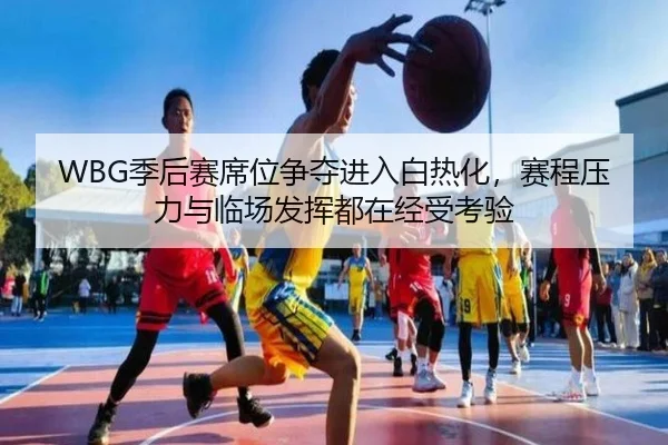 WBG季后赛席位争夺进入白热化，赛程压力与临场发挥都在经受考验