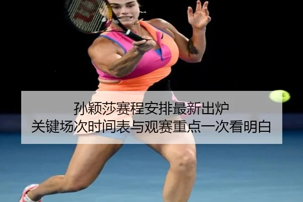 孙颖莎赛程安排最新出炉 关键场次时间表与观赛重点一次看明白